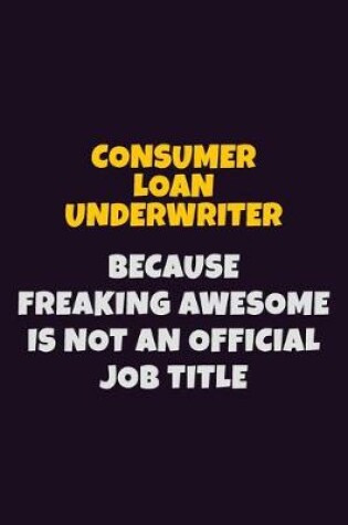 Cover of Consumer Loan Underwriter, Because Freaking Awesome Is Not An Official Job Title