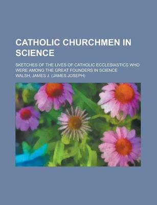 Book cover for Catholic Churchmen in Science; Sketches of the Lives of Catholic Ecclesiastics Who Were Among the Great Founders in Science