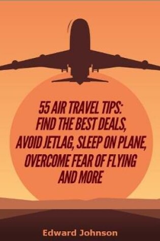 Cover of 55 Air Travel Tips: Find the Best Deals, Avoid Jetlag, Sleep On Plane, Overcome Fear of Flying and More