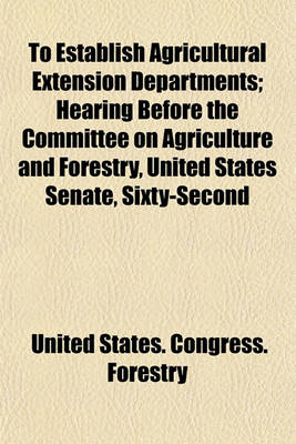 Book cover for To Establish Agricultural Extension Departments; Hearing Before the Committee on Agriculture and Forestry, United States Senate, Sixty-Second