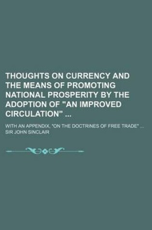 Cover of Thoughts on Currency and the Means of Promoting National Prosperity by the Adoption of an Improved Circulation; With an Appendix, on the Doctrines of