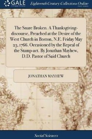 Cover of The Snare Broken. a Thanksgiving-Discourse, Preached at the Desire of the West Church in Boston, N.E. Friday May 23, 1766. Occasioned by the Repeal of the Stamp-Act. by Jonathan Mayhew, D.D. Pastor of Said Church