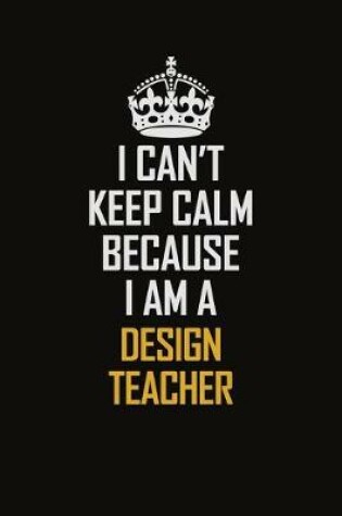 Cover of I Can't Keep Calm Because I Am A Design Teacher