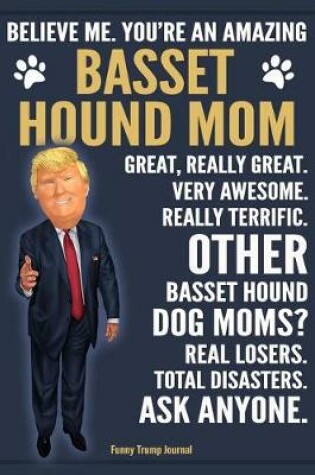 Cover of Funny Trump Journal - Believe Me. You're An Amazing Basset Hound Mom Great, Really Great. Very Awesome. Other Basset Hound Dog Moms? Total Disasters. Ask Anyone.