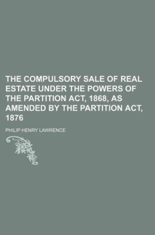 Cover of The Compulsory Sale of Real Estate Under the Powers of the Partition ACT, 1868, as Amended by the Partition ACT, 1876