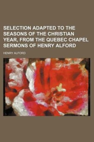 Cover of Selection Adapted to the Seasons of the Christian Year, from the Quebec Chapel Sermons of Henry Alford Volume 1