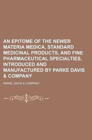 Cover of An Epitome of the Newer Materia Medica, Standard Medicinal Products, and Fine Pharmaceutical Specialties, Introduced and Manufactured by Parke Davis & Company