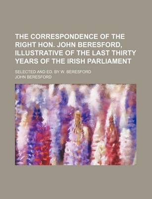 Book cover for The Correspondence of the Right Hon. John Beresford, Illustrative of the Last Thirty Years of the Irish Parliament; Selected and Ed. by W. Beresford