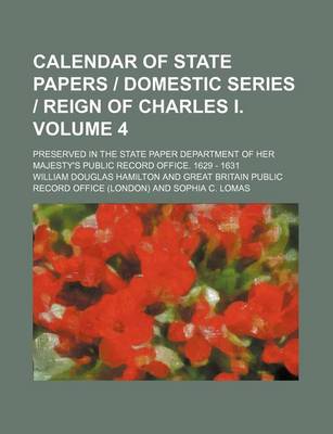 Book cover for Calendar of State Papers Domestic Series Reign of Charles I. Volume 4; Preserved in the State Paper Department of Her Majesty's Public Record Office. 1629 - 1631