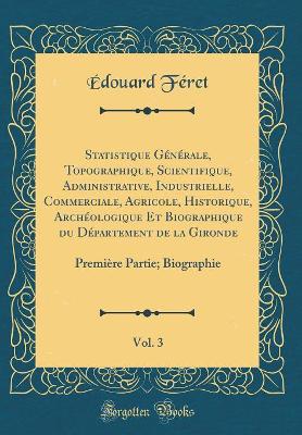 Book cover for Statistique Générale, Topographique, Scientifique, Administrative, Industrielle, Commerciale, Agricole, Historique, Archéologique Et Biographique du Département de la Gironde, Vol. 3: Première Partie; Biographie (Classic Reprint)