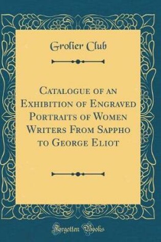 Cover of Catalogue of an Exhibition of Engraved Portraits of Women Writers from Sappho to George Eliot (Classic Reprint)