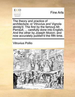 Book cover for The theory and practice of architecture; or Vitruvius and Vignola abridg'd. The first by the famous Mr. Perrault, ... carefully done into English. And the other by Joseph Moxon; and now accurately publish'd the fifth time.