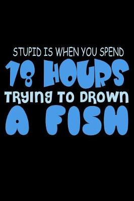 Book cover for Stupid Is When You Spend 18 Hours Trying To Drown A Fish