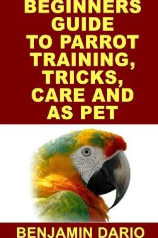 Cover of Beginners Guide to Parrot Training, Tricks, Care and as Pet