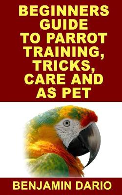 Cover of Beginners Guide to Parrot Training, Tricks, Care and as Pet