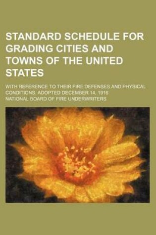 Cover of Standard Schedule for Grading Cities and Towns of the United States; With Reference to Their Fire Defenses and Physical Conditions. Adopted December 14, 1916