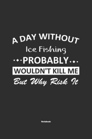 Cover of A Day Without Ice Fishing Probably Wouldn't Kill Me But Why Risk It Notebook