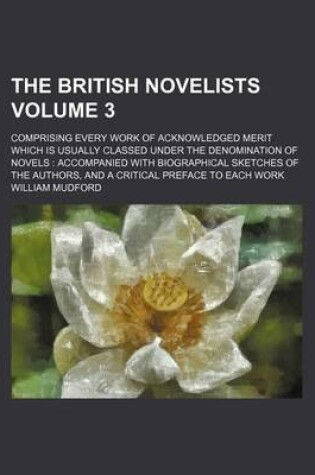 Cover of The British Novelists Volume 3; Comprising Every Work of Acknowledged Merit Which Is Usually Classed Under the Denomination of Novels Accompanied with Biographical Sketches of the Authors, and a Critical Preface to Each Work