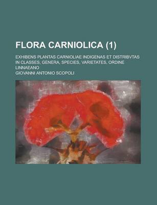 Book cover for Flora Carniolica; Exhibens Plantas Carnioliae Indigenas Et Distribvtas in Classes, Genera, Species, Varietates, Ordine Linnaeano (1 )