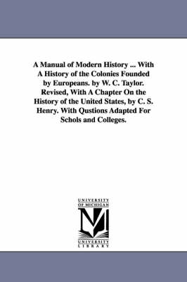 Book cover for A Manual of Modern History ... with a History of the Colonies Founded by Europeans. by W. C. Taylor. Revised, with a Chapter on the History of the U