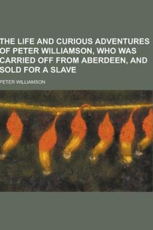 Cover of The Life and Curious Adventures of Peter Williamson, Who Was Carried Off from Aberdeen, and Sold for a Slave