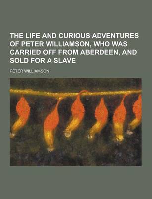 Book cover for The Life and Curious Adventures of Peter Williamson, Who Was Carried Off from Aberdeen, and Sold for a Slave