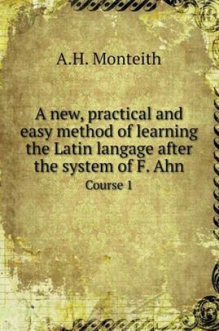 Cover of A new, practical and easy method of learning the Latin langage after the system of F. Ahn Course 1