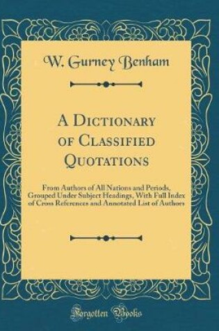 Cover of A Dictionary of Classified Quotations: From Authors of All Nations and Periods, Grouped Under Subject Headings, With Full Index of Cross References and Annotated List of Authors (Classic Reprint)