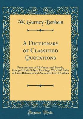 Book cover for A Dictionary of Classified Quotations: From Authors of All Nations and Periods, Grouped Under Subject Headings, With Full Index of Cross References and Annotated List of Authors (Classic Reprint)