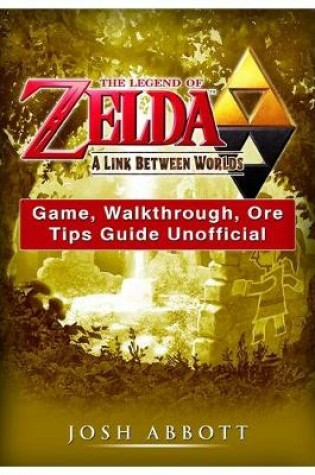 Cover of The Legend of Zelda a Link Between Worlds Game, Walkthrough, Ore, Tips Guide Unofficial