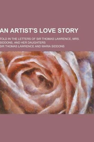 Cover of An Artist's Love Story; Told in the Letters of Sir Thomas Lawrence, Mrs. Siddons, and Her Daughters