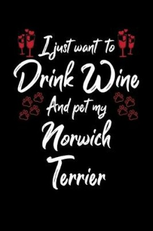 Cover of I Just Want To Drink Wine And Pet My Norwich Terrier