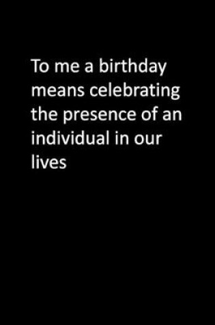 Cover of To me a birthday means celebrating the presence of an individual in our lives