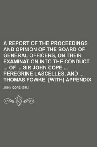 Cover of A Report of the Proceedings and Opinion of the Board of General Officers, on Their Examination Into the Conduct of Sir John Cope Peregrine Lascelles, and Thomas Fowke. [With] Appendix