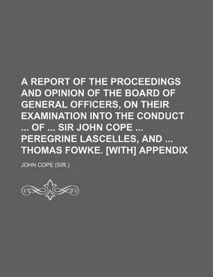 Book cover for A Report of the Proceedings and Opinion of the Board of General Officers, on Their Examination Into the Conduct of Sir John Cope Peregrine Lascelles, and Thomas Fowke. [With] Appendix