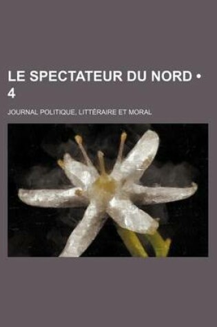 Cover of Le Spectateur Du Nord (4); Journal Politique, Litteraire Et Moral