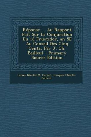 Cover of Reponse ... Au Rapport Fait Sur La Conjuration Du 18 Fructidor, an 5e Au Conseil Des Cinq Cents, Par J. Ch. Bailleul - Primary Source Edition