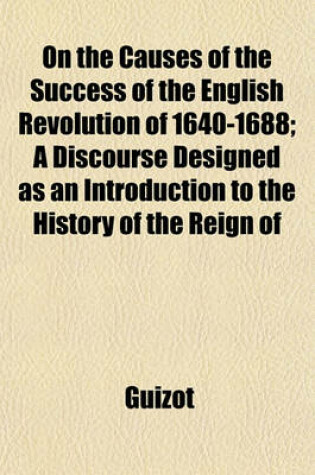 Cover of On the Causes of the Success of the English Revolution of 1640-1688; A Discourse Designed as an Introduction to the History of the Reign of