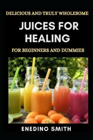 Cover of Delicious And Truly Wholesome Juices For Healing For Beginners And Dummies