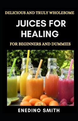 Book cover for Delicious And Truly Wholesome Juices For Healing For Beginners And Dummies