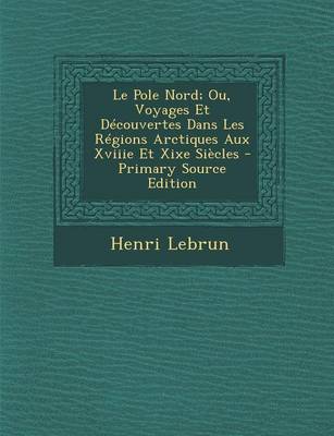 Book cover for Le Pole Nord; Ou, Voyages Et Decouvertes Dans Les Regions Arctiques Aux Xviiie Et Xixe Siecles - Primary Source Edition