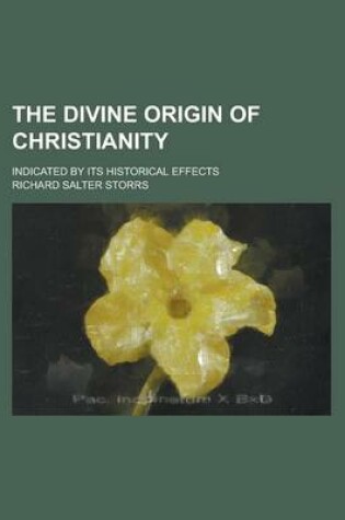 Cover of The Divine Origin of Christianity; Indicated by Its Historical Effects