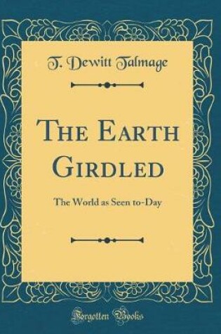 Cover of The Earth Girdled: The World as Seen to-Day (Classic Reprint)