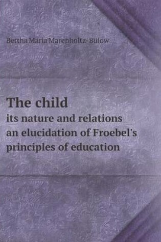 Cover of The child its nature and relations an elucidation of Froebel's principles of education