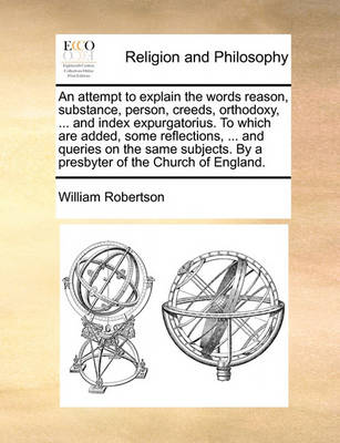 Book cover for An Attempt to Explain the Words Reason, Substance, Person, Creeds, Orthodoxy, ... and Index Expurgatorius. to Which Are Added, Some Reflections, ... and Queries on the Same Subjects. by a Presbyter of the Church of England.