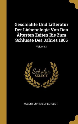 Book cover for Geschichte Und Litteratur Der Lichenologie Von Den Ältesten Zeiten Bis Zum Schlusse Des Jahres 1865; Volume 3