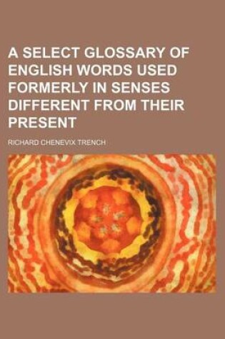 Cover of A Select Glossary of English Words Used Formerly in Senses Different from Their Present