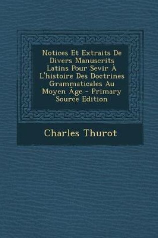 Cover of Notices Et Extraits de Divers Manuscrits Latins Pour Sevir A L'Histoire Des Doctrines Grammaticales Au Moyen Age