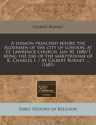 Book cover for A Sermon Preached Before the Aldermen of the City of London, at St. Lawrence-Church, Jan 30. 1680/1 Being the Day of the Martyrdome of K. Charles I. / By Gilbert Burnet ... (1681)