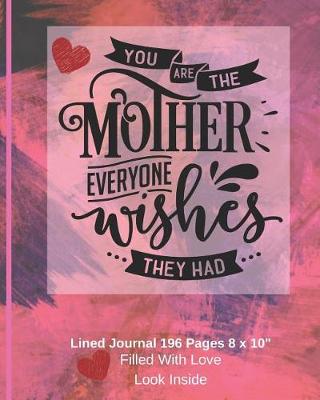 Book cover for You Are The Mother Everyone Wishes They Had - Filled With Love Lined Journal 8 x 10 196 pages